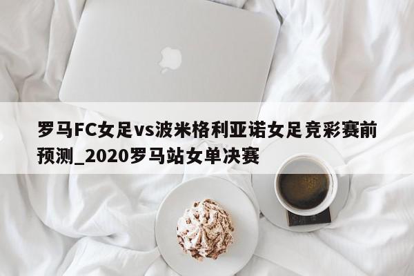 罗马FC女足vs波米格利亚诺女足竞彩赛前预测_2020罗马站女单决赛