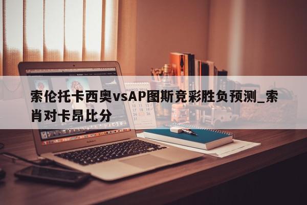 索伦托卡西奥vsAP图斯竞彩胜负预测_索肖对卡昂比分