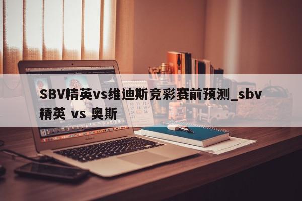 SBV精英vs维迪斯竞彩赛前预测_sbv精英 vs 奥斯