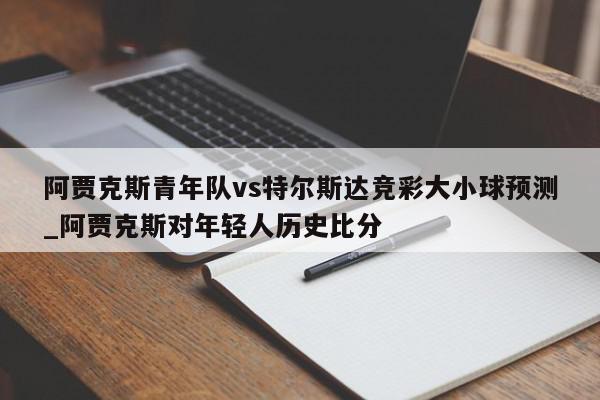 阿贾克斯青年队vs特尔斯达竞彩大小球预测_阿贾克斯对年轻人历史比分