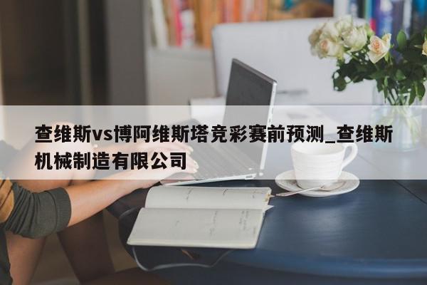 查维斯vs博阿维斯塔竞彩赛前预测_查维斯机械制造有限公司