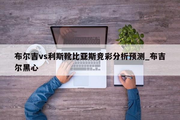 布尔吉vs利斯靴比亚斯竞彩分析预测_布吉尔黑心