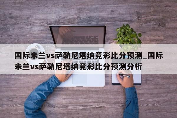 国际米兰vs萨勒尼塔纳竞彩比分预测_国际米兰vs萨勒尼塔纳竞彩比分预测分析