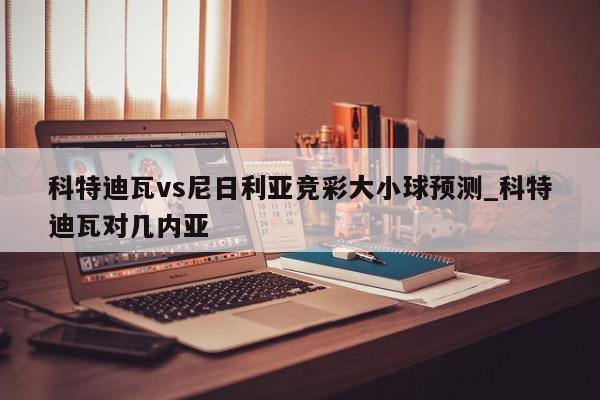 科特迪瓦vs尼日利亚竞彩大小球预测_科特迪瓦对几内亚