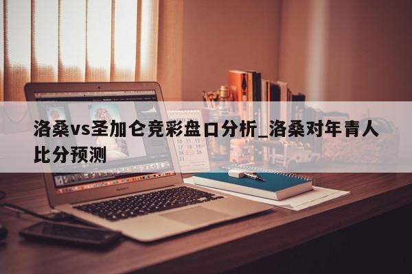 洛桑vs圣加仑竞彩盘口分析_洛桑对年青人比分预测