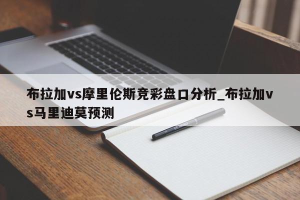 布拉加vs摩里伦斯竞彩盘口分析_布拉加vs马里迪莫预测