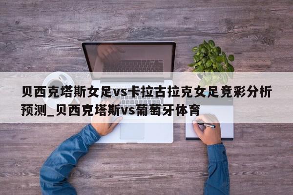 贝西克塔斯女足vs卡拉古拉克女足竞彩分析预测_贝西克塔斯vs葡萄牙体育