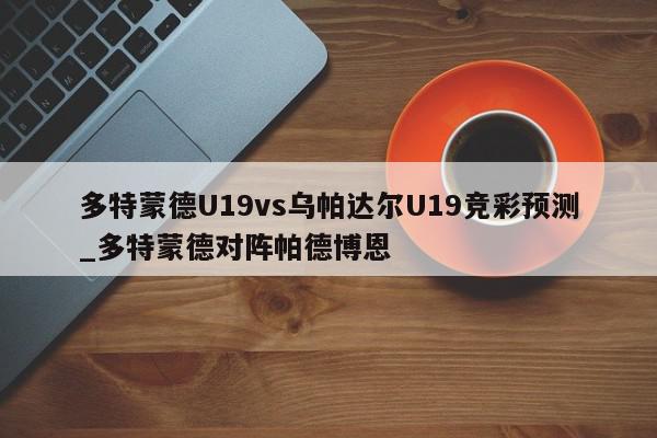 多特蒙德U19vs乌帕达尔U19竞彩预测_多特蒙德对阵帕德博恩