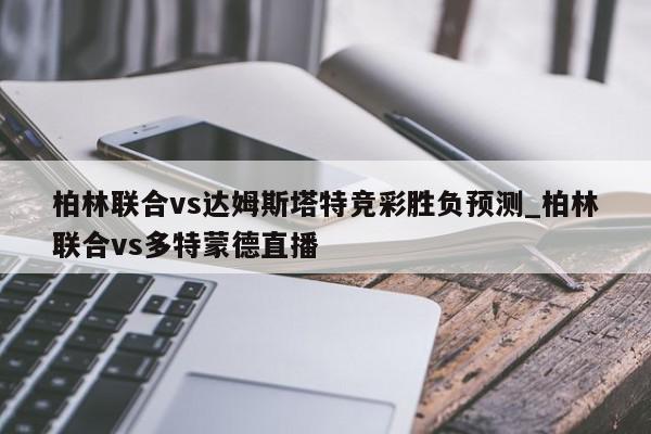 柏林联合vs达姆斯塔特竞彩胜负预测_柏林联合vs多特蒙德直播