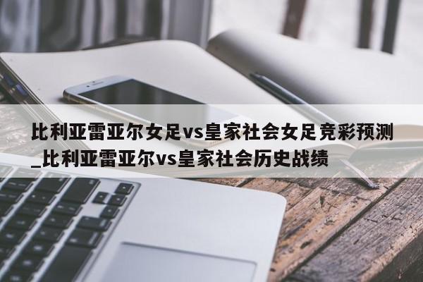 比利亚雷亚尔女足vs皇家社会女足竞彩预测_比利亚雷亚尔vs皇家社会历史战绩