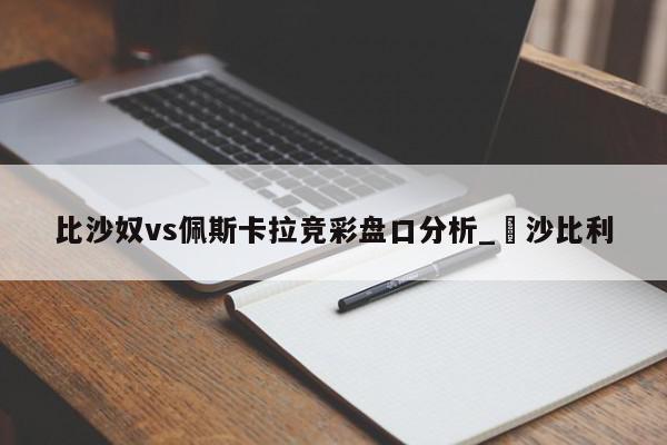 比沙奴vs佩斯卡拉竞彩盘口分析_嚰沙比利