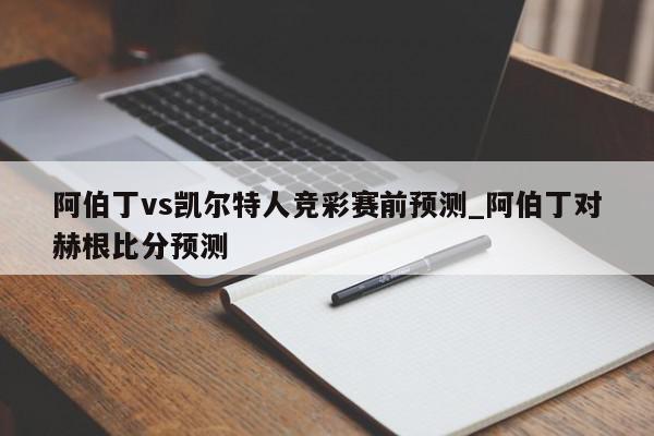 阿伯丁vs凯尔特人竞彩赛前预测_阿伯丁对赫根比分预测