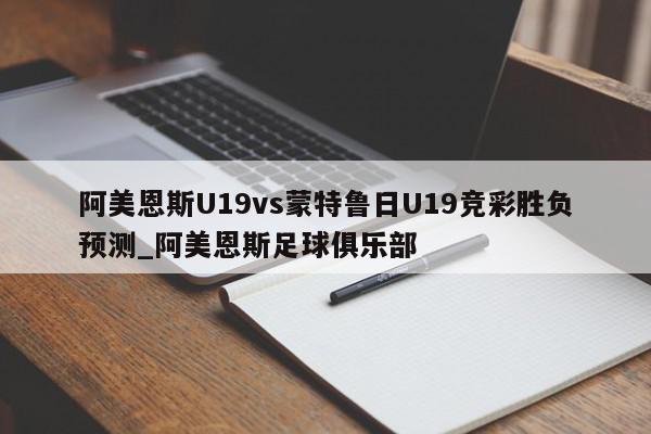 阿美恩斯U19vs蒙特鲁日U19竞彩胜负预测_阿美恩斯足球俱乐部