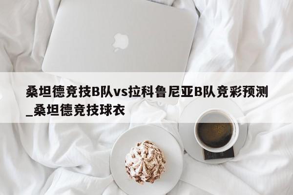 桑坦德竞技B队vs拉科鲁尼亚B队竞彩预测_桑坦德竞技球衣