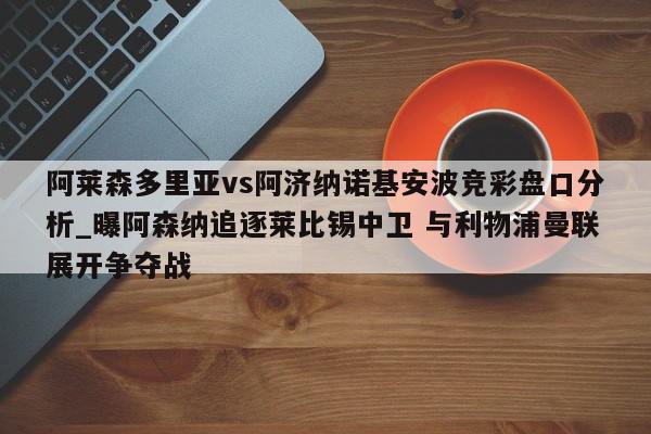 阿莱森多里亚vs阿济纳诺基安波竞彩盘口分析_曝阿森纳追逐莱比锡中卫 与利物浦曼联展开争夺战