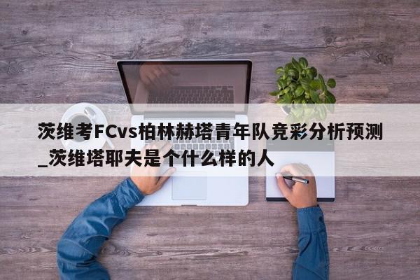 茨维考FCvs柏林赫塔青年队竞彩分析预测_茨维塔耶夫是个什么样的人