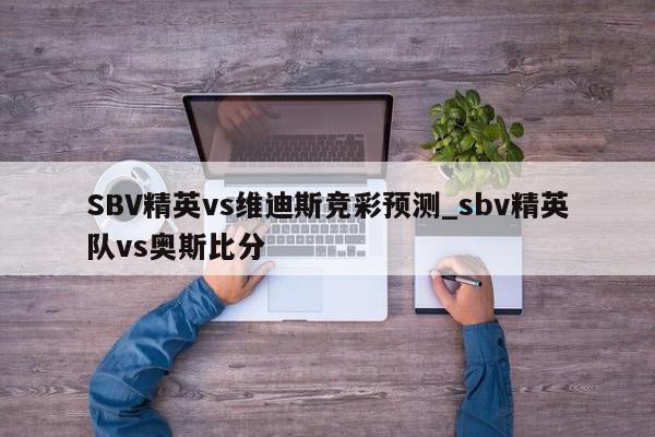 SBV精英vs维迪斯竞彩预测_sbv精英队vs奥斯比分