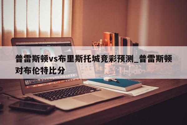 普雷斯顿vs布里斯托城竞彩预测_普雷斯顿对布伦特比分