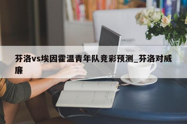 芬洛vs埃因霍温青年队竞彩预测_芬洛对威廉