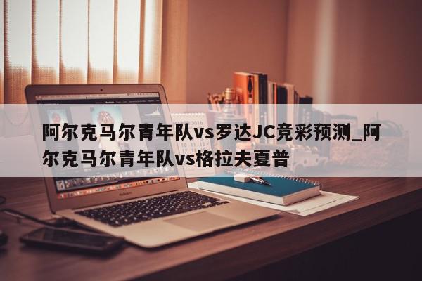 阿尔克马尔青年队vs罗达JC竞彩预测_阿尔克马尔青年队vs格拉夫夏普