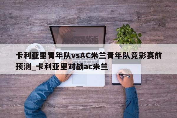 卡利亚里青年队vsAC米兰青年队竞彩赛前预测_卡利亚里对战ac米兰