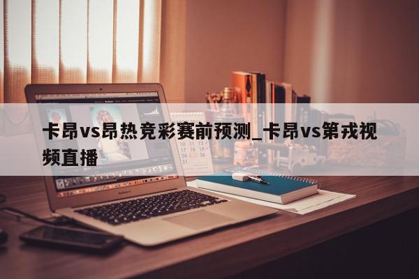 卡昂vs昂热竞彩赛前预测_卡昂vs第戎视频直播