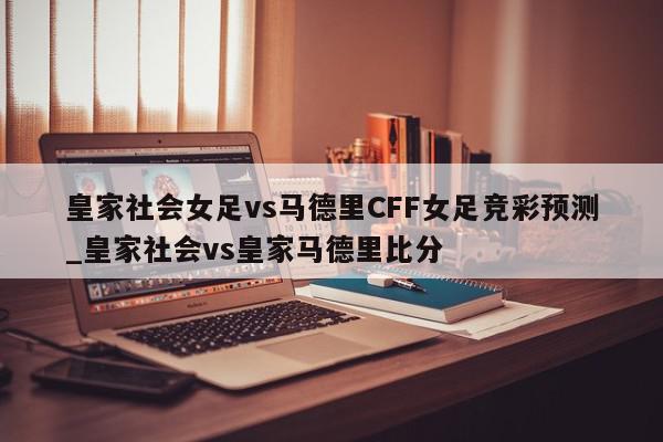 皇家社会女足vs马德里CFF女足竞彩预测_皇家社会vs皇家马德里比分