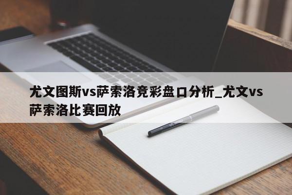 尤文图斯vs萨索洛竞彩盘口分析_尤文vs萨索洛比赛回放