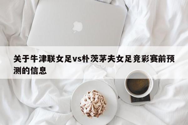 关于牛津联女足vs朴茨茅夫女足竞彩赛前预测的信息