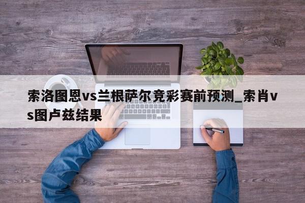 索洛图恩vs兰根萨尔竞彩赛前预测_索肖vs图卢兹结果