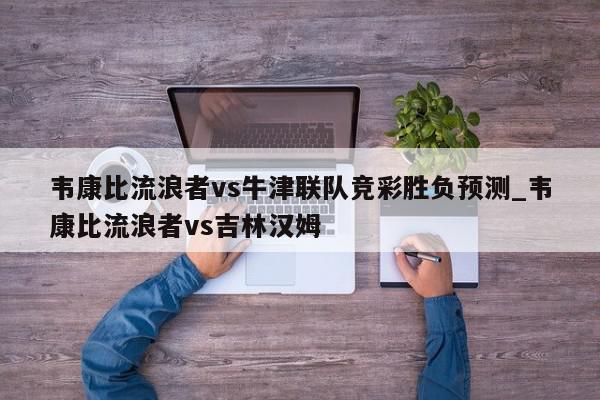 韦康比流浪者vs牛津联队竞彩胜负预测_韦康比流浪者vs吉林汉姆