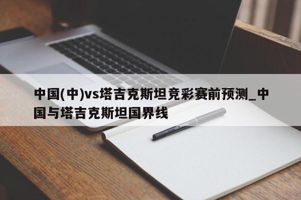 中国(中)vs塔吉克斯坦竞彩赛前预测_中国与塔吉克斯坦国界线