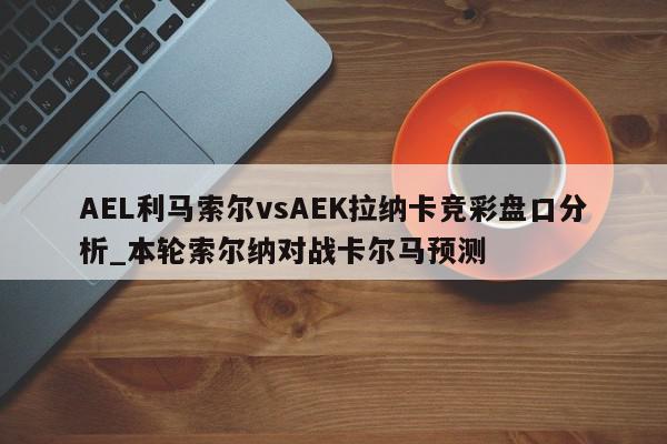 AEL利马索尔vsAEK拉纳卡竞彩盘口分析_本轮索尔纳对战卡尔马预测