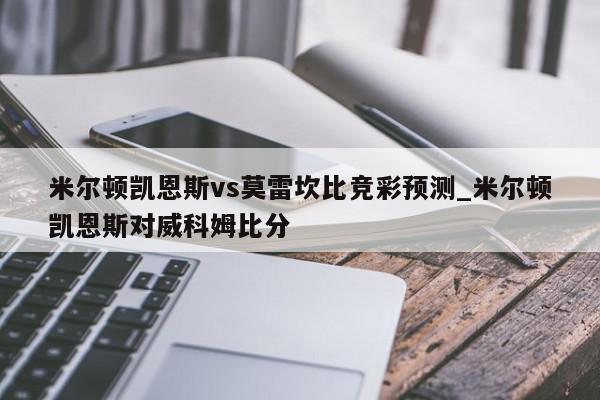 米尔顿凯恩斯vs莫雷坎比竞彩预测_米尔顿凯恩斯对威科姆比分