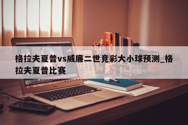 格拉夫夏普vs威廉二世竞彩大小球预测_格拉夫夏普比赛