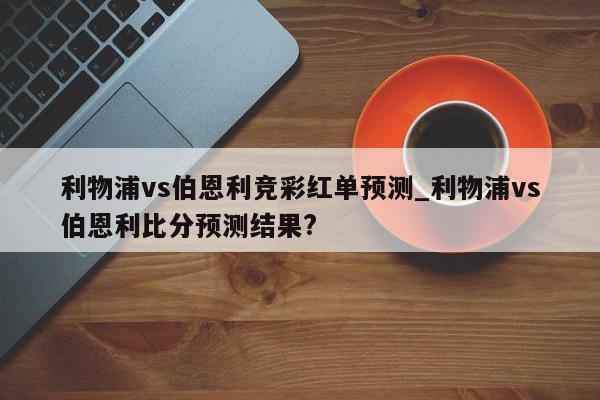 利物浦vs伯恩利竞彩红单预测_利物浦vs伯恩利比分预测结果?