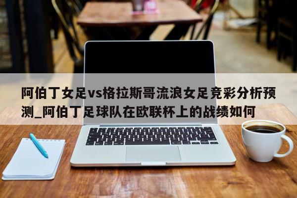 阿伯丁女足vs格拉斯哥流浪女足竞彩分析预测_阿伯丁足球队在欧联杯上的战绩如何