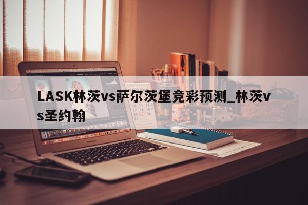 LASK林茨vs萨尔茨堡竞彩预测_林茨vs圣约翰