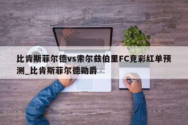 比肯斯菲尔德vs索尔兹伯里FC竞彩红单预测_比肯斯菲尔德勋爵