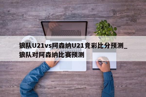 狼队U21vs阿森纳U21竞彩比分预测_狼队对阿森纳比赛预测