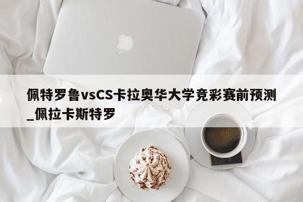 佩特罗鲁vsCS卡拉奥华大学竞彩赛前预测_佩拉卡斯特罗