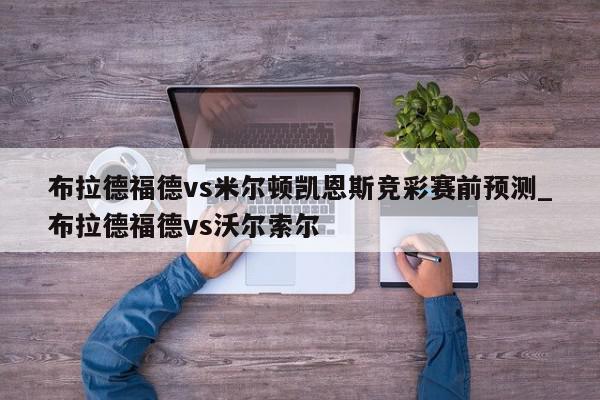 布拉德福德vs米尔顿凯恩斯竞彩赛前预测_布拉德福德vs沃尔索尔