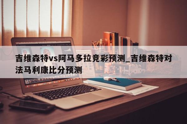 吉维森特vs阿马多拉竞彩预测_吉维森特对法马利康比分预测