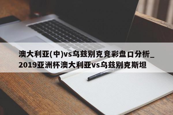 澳大利亚(中)vs乌兹别克竞彩盘口分析_2019亚洲杯澳大利亚vs乌兹别克斯坦