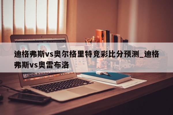 迪格弗斯vs奥尔格里特竞彩比分预测_迪格弗斯vs奥雷布洛