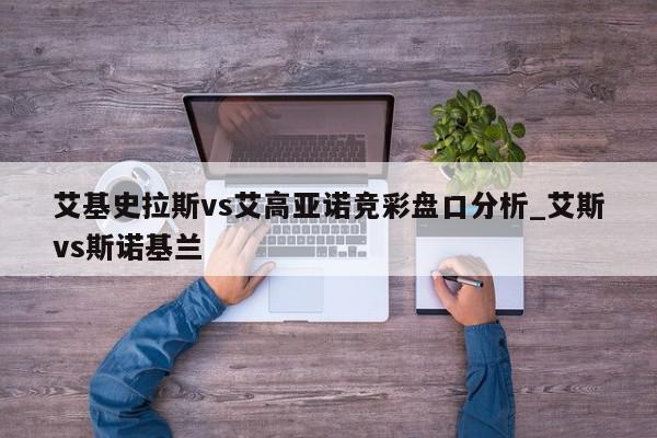 艾基史拉斯vs艾高亚诺竞彩盘口分析_艾斯vs斯诺基兰