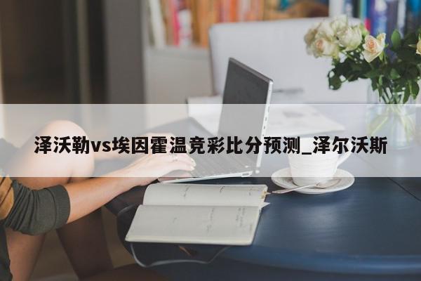 泽沃勒vs埃因霍温竞彩比分预测_泽尔沃斯