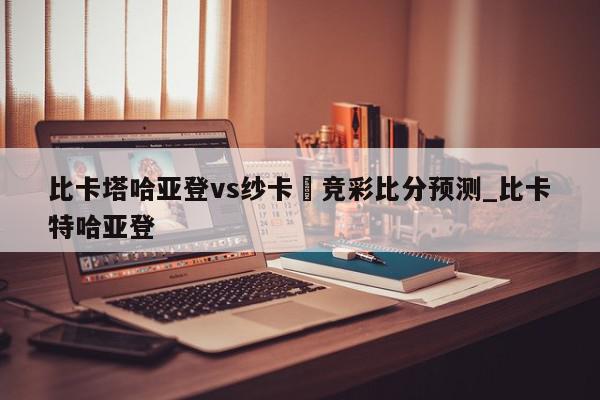 比卡塔哈亚登vs纱卡囷竞彩比分预测_比卡特哈亚登