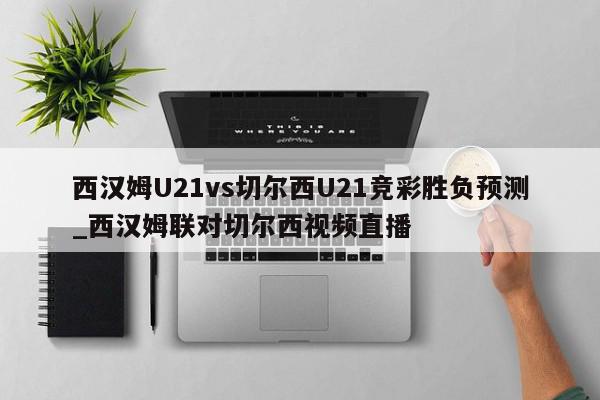 西汉姆U21vs切尔西U21竞彩胜负预测_西汉姆联对切尔西视频直播