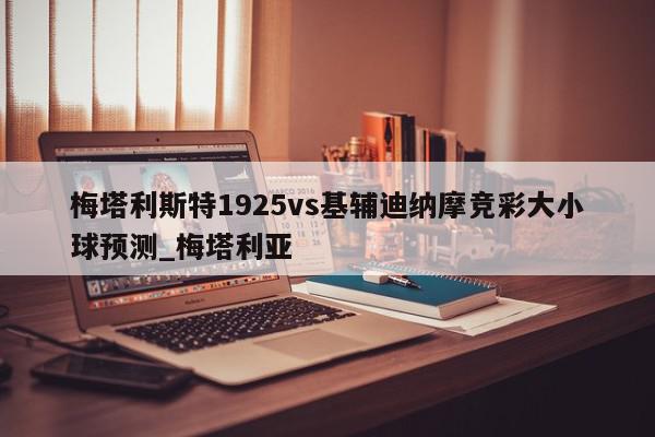 梅塔利斯特1925vs基辅迪纳摩竞彩大小球预测_梅塔利亚